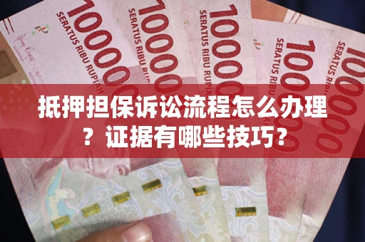 武汉抵押担保诉讼流程怎么办理？证据有哪些技巧？