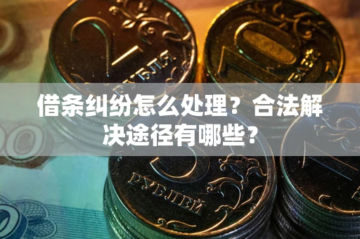 武汉借条纠纷怎么处理？合法解决途径有哪些？