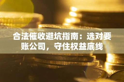 武汉合法催收避坑指南：选对要账公司，守住权益底线