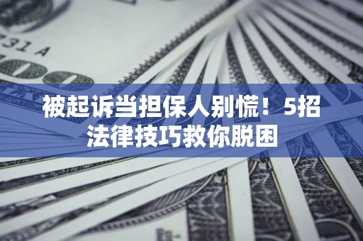 武汉被起诉当担保人别慌！5招法律技巧救你脱困