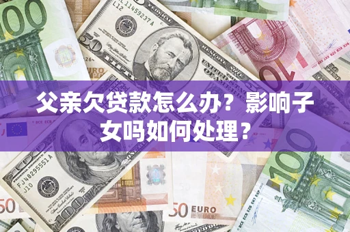 武汉父亲欠贷款怎么办？影响子女吗如何处理？
