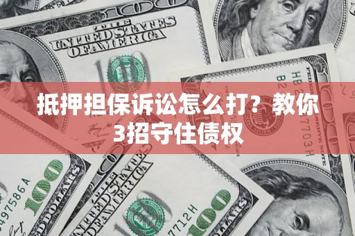 武汉抵押担保诉讼怎么打？教你3招守住债权