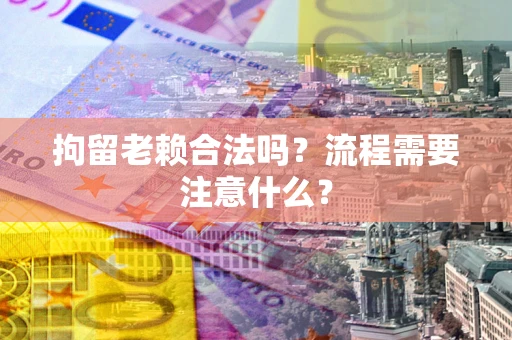 武汉拘留老赖合法吗？流程需要注意什么？