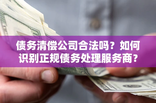 武汉债务清偿公司合法吗？如何识别正规债务处理服务商？
