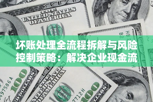 武汉坏账处理全流程拆解与风险控制策略：解决企业现金流顽疾的实战指南