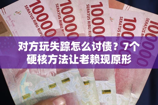 武汉对方玩失踪怎么讨债？7个硬核方法让老赖现原形