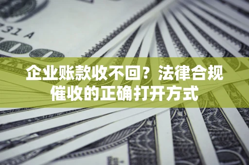 武汉企业账款收不回？法律合规催收的正确打开方式