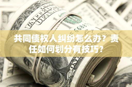 武汉共同债权人纠纷怎么办？责任如何划分有技巧？