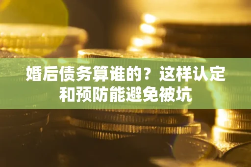 武汉婚后债务算谁的？这样认定和预防能避免被坑