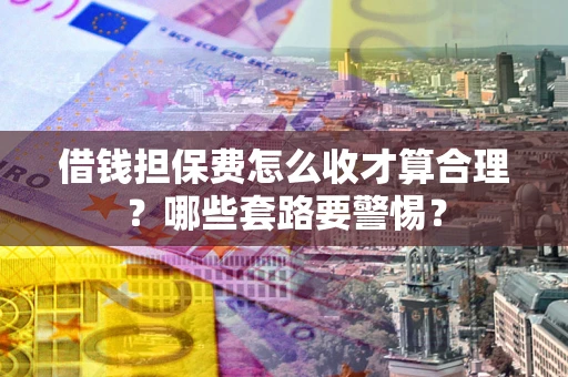 武汉借钱担保费怎么收才算合理？哪些套路要警惕？