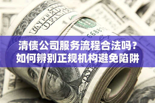 武汉清债公司服务流程合法吗？如何辨别正规机构避免陷阱？