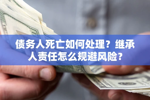 武汉债务人死亡如何处理？继承人责任怎么规避风险？