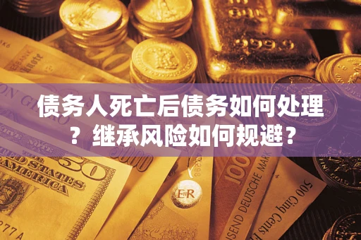 武汉债务人死亡后债务如何处理？继承风险如何规避？