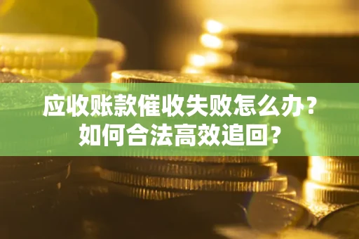 武汉应收账款催收失败怎么办？如何合法高效追回？