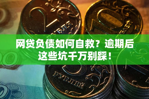 武汉网贷负债如何自救？逾期后这些坑千万别踩！