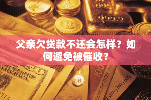武汉父亲欠贷款不还会怎样？如何避免被催收？