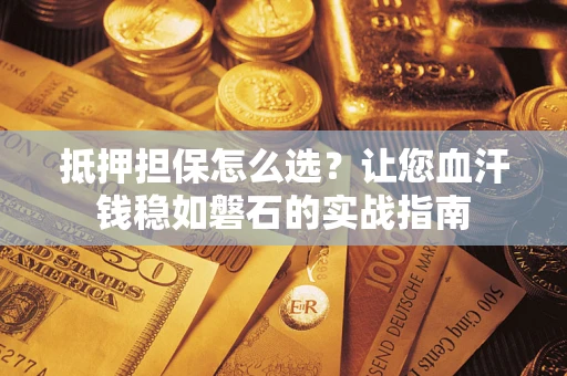 武汉抵押担保怎么选？让您血汗钱稳如磐石的实战指南