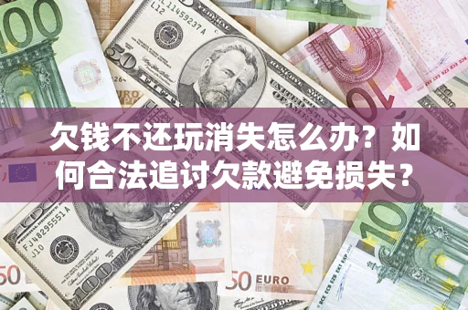 武汉欠钱不还玩消失怎么办？如何合法追讨欠款避免损失？
