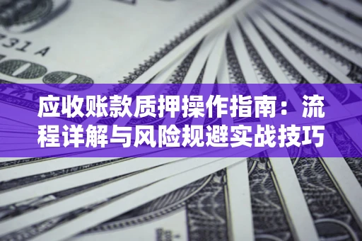 武汉应收账款质押操作指南:流程详解与风险规避实战技巧 武汉应收账款质押操作指南:流程详解与风险规避实战技巧