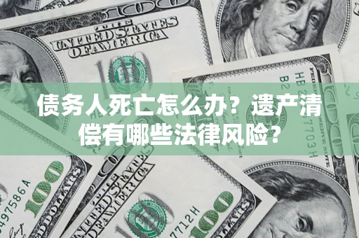 武汉债务人死亡怎么办？遗产清偿有哪些法律风险？