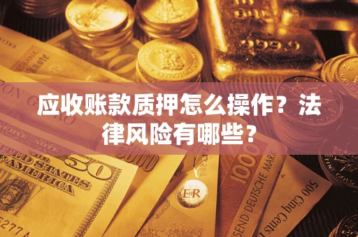 武汉应收账款质押怎么操作？法律风险有哪些？