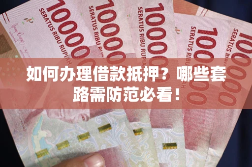 武汉如何办理借款抵押？哪些套路需防范必看！