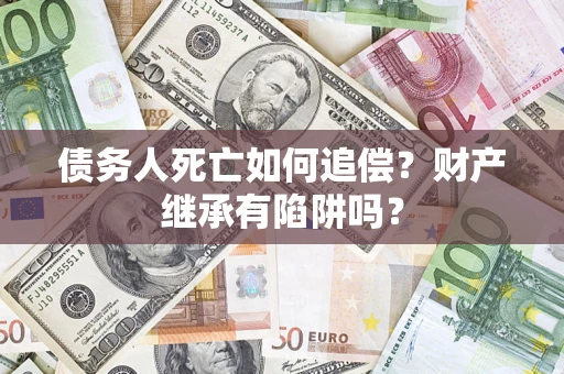 武汉债务人死亡如何追偿？财产继承有陷阱吗？