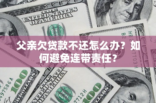 武汉父亲欠贷款不还怎么办？如何避免连带责任？