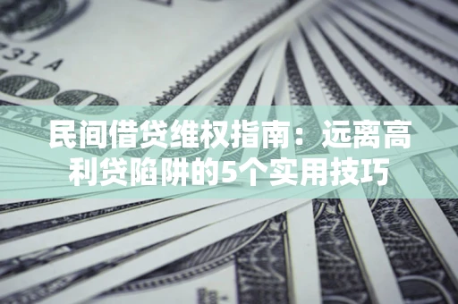 武汉民间借贷维权指南：远离高利贷陷阱的5个实用技巧