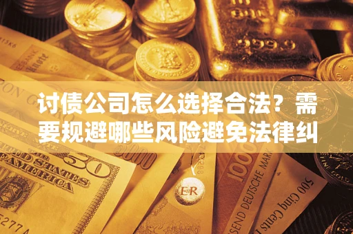 武汉讨债公司怎么选择合法？需要规避哪些风险避免法律纠纷？