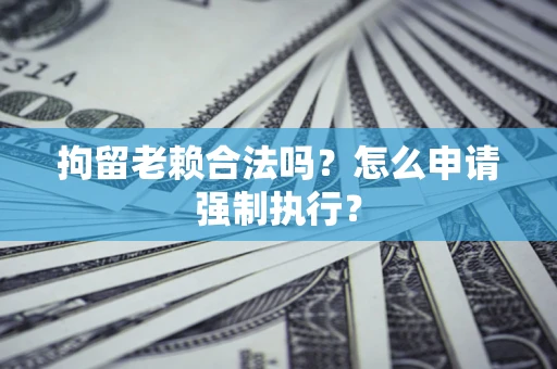 武汉拘留老赖合法吗？怎么申请强制执行？