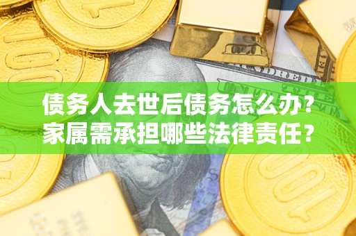 武汉债务人去世后债务怎么办？家属需承担哪些法律责任？