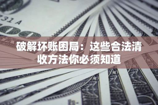武汉破解坏账困局：这些合法清收方法你必须知道