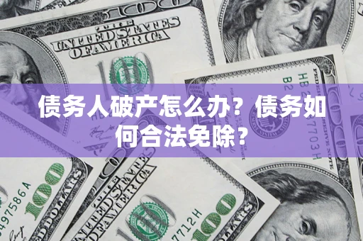 武汉债务人破产怎么办？债务如何合法免除？