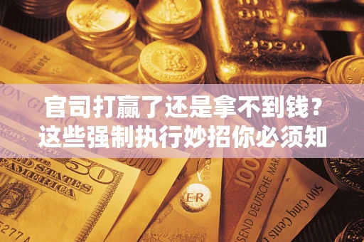 武汉官司打赢了还是拿不到钱？这些强制执行妙招你必须知道