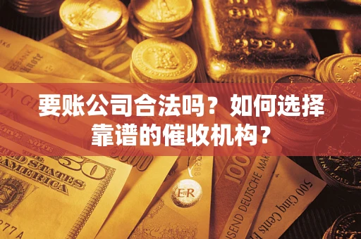 武汉要账公司合法吗？如何选择靠谱的催收机构？