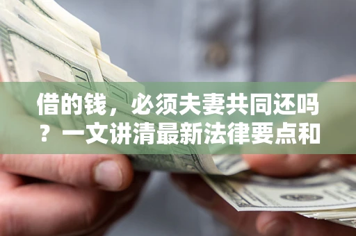 武汉借的钱，必须夫妻共同还吗？一文讲清最新法律要点和避坑指南