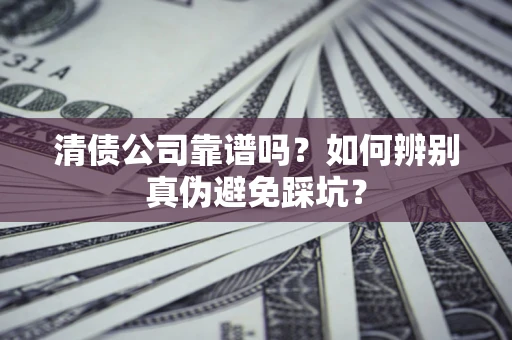 武汉清债公司靠谱吗？如何辨别真伪避免踩坑？