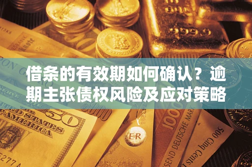 武汉借条的有效期如何确认？逾期主张债权风险及应对策略？