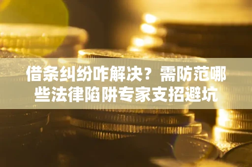 武汉借条纠纷咋解决？需防范哪些法律陷阱专家支招避坑