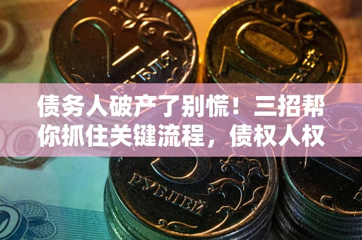 武汉债务人破产了别慌！三招帮你抓住关键流程，债权人权益不再缩水