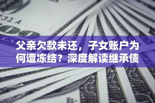 武汉父亲欠款未还，子女账户为何遭冻结？深度解读继承债务迷局