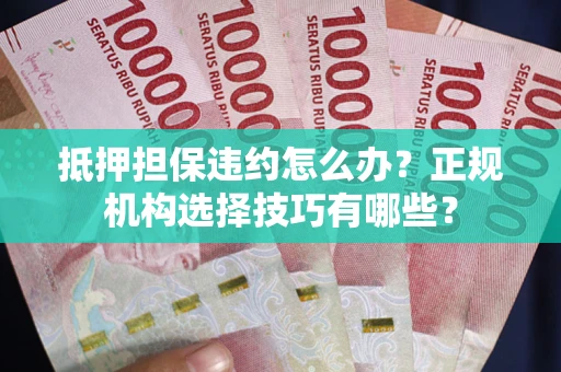武汉抵押担保违约怎么办？正规机构选择技巧有哪些？