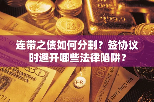 武汉连带之债如何分割？签协议时避开哪些法律陷阱？