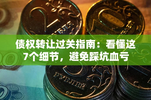 武汉债权转让过关指南：看懂这7个细节，避免踩坑血亏