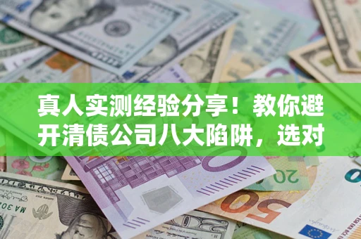 武汉真人实测经验分享！教你避开清债公司八大陷阱，选对机构少走十年弯路