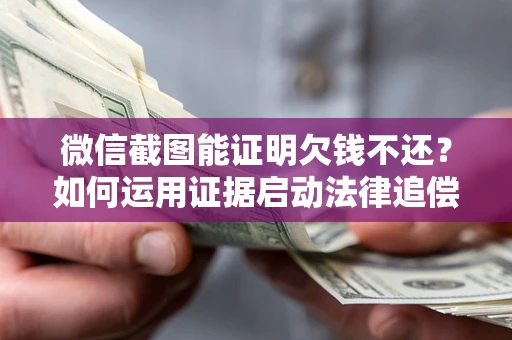 武汉微信截图能证明欠钱不还？如何运用证据启动法律追偿程序？