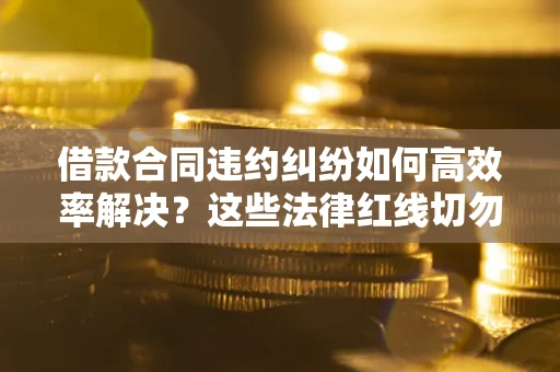 武汉借款合同违约纠纷如何高效率解决？这些法律红线切勿触碰