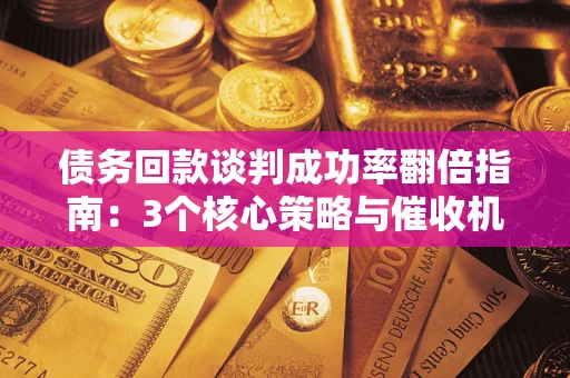 武汉债务回款谈判成功率翻倍指南：3个核心策略与催收机构避坑法则