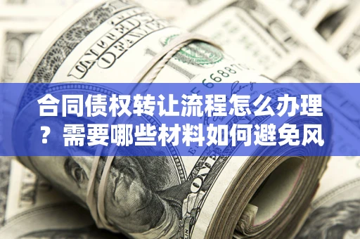 武汉合同债权转让流程怎么办理？需要哪些材料如何避免风险？